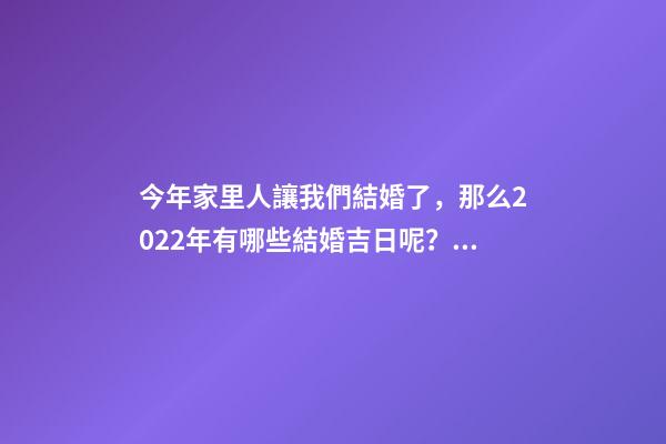 今年家里人讓我們結婚了，那么2022年有哪些結婚吉日呢？ 2022年結婚的好日子-第1張-觀點-玄機派